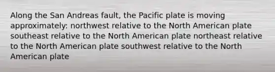 Along the San Andreas fault, the Pacific plate is moving approximately: northwest relative to the North American plate southeast relative to the North American plate northeast relative to the North American plate southwest relative to the North American plate