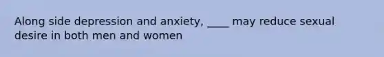 Along side depression and anxiety, ____ may reduce sexual desire in both men and women