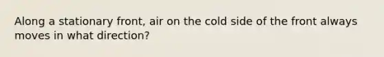 Along a stationary front, air on the cold side of the front always moves in what direction?
