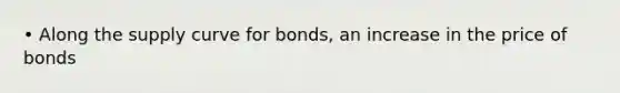 • Along the supply curve for bonds, an increase in the price of bonds