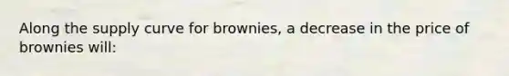 Along the supply curve for brownies, a decrease in the price of brownies will: