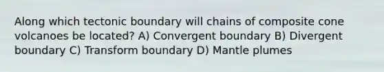 Along which tectonic boundary will chains of composite cone volcanoes be located? A) Convergent boundary B) Divergent boundary C) Transform boundary D) <a href='https://www.questionai.com/knowledge/knWfSXGhph-mantle-plumes' class='anchor-knowledge'>mantle plumes</a>