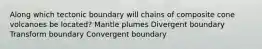 Along which tectonic boundary will chains of composite cone volcanoes be located? Mantle plumes Divergent boundary Transform boundary Convergent boundary