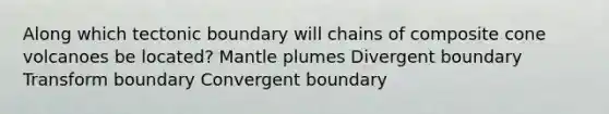 Along which tectonic boundary will chains of composite cone volcanoes be located? <a href='https://www.questionai.com/knowledge/knWfSXGhph-mantle-plumes' class='anchor-knowledge'>mantle plumes</a> Divergent boundary Transform boundary Convergent boundary