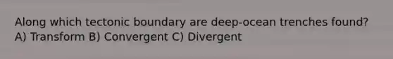 Along which tectonic boundary are deep-ocean trenches found? A) Transform B) Convergent C) Divergent