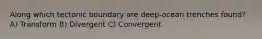 Along which tectonic boundary are deep-ocean trenches found? A) Transform B) Divergent C) Convergent