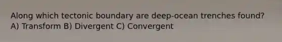 Along which tectonic boundary are deep-ocean trenches found? A) Transform B) Divergent C) Convergent