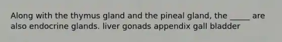 Along with the thymus gland and the pineal gland, the _____ are also endocrine glands. liver gonads appendix gall bladder