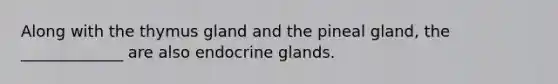 Along with the thymus gland and the pineal gland, the _____________ are also endocrine glands.