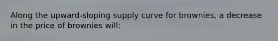 Along the upward-sloping supply curve for brownies, a decrease in the price of brownies will:
