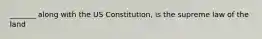 _______ along with the US Constitution, is the supreme law of the land