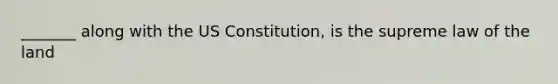 _______ along with the US Constitution, is the supreme law of the land