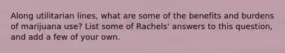 Along utilitarian lines, what are some of the benefits and burdens of marijuana use? List some of Rachels' answers to this question, and add a few of your own.