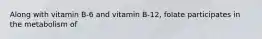 Along with vitamin B-6 and vitamin B-12, folate participates in the metabolism of