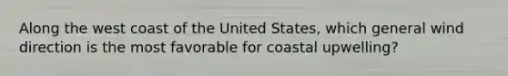 Along the west coast of the United States, which general wind direction is the most favorable for coastal upwelling?