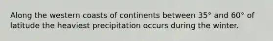Along the western coasts of continents between 35° and 60° of latitude the heaviest precipitation occurs during the winter.