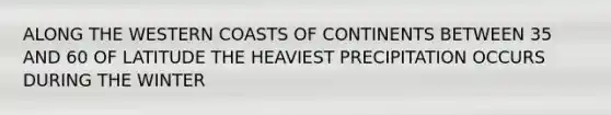 ALONG THE WESTERN COASTS OF CONTINENTS BETWEEN 35 AND 60 OF LATITUDE THE HEAVIEST PRECIPITATION OCCURS DURING THE WINTER