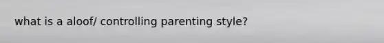 what is a aloof/ controlling parenting style?