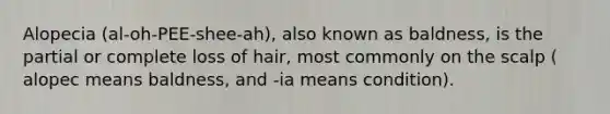 Alopecia (al-oh-PEE-shee-ah), also known as baldness, is the partial or complete loss of hair, most commonly on the scalp ( alopec means baldness, and -ia means condition).