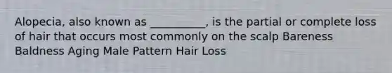 Alopecia, also known as __________, is the partial or complete loss of hair that occurs most commonly on the scalp Bareness Baldness Aging Male Pattern Hair Loss