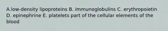 A.low-density lipoproteins B. immunoglobulins C. erythropoietin D. epinephrine E. platelets part of the cellular elements of <a href='https://www.questionai.com/knowledge/k7oXMfj7lk-the-blood' class='anchor-knowledge'>the blood</a>