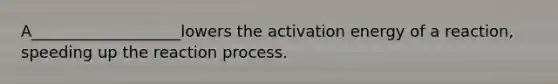 A___________________lowers the activation energy of a reaction, speeding up the reaction process.