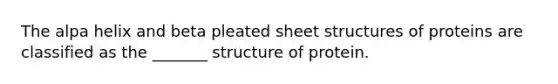 The alpa helix and beta pleated sheet structures of proteins are classified as the _______ structure of protein.