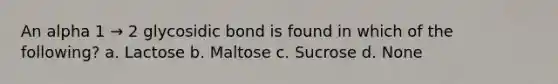 An alpha 1 → 2 glycosidic bond is found in which of the following? a. Lactose b. Maltose c. Sucrose d. None