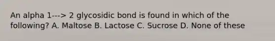 An alpha 1---> 2 glycosidic bond is found in which of the following? A. Maltose B. Lactose C. Sucrose D. None of these