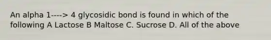 An alpha 1----> 4 glycosidic bond is found in which of the following A Lactose B Maltose C. Sucrose D. All of the above