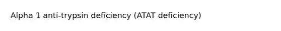 Alpha 1 anti-trypsin deficiency (ATAT deficiency)