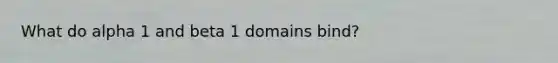 What do alpha 1 and beta 1 domains bind?