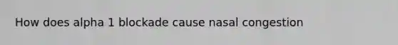 How does alpha 1 blockade cause nasal congestion