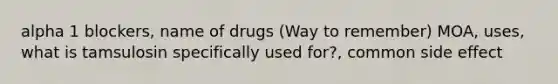 alpha 1 blockers, name of drugs (Way to remember) MOA, uses, what is tamsulosin specifically used for?, common side effect