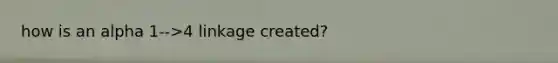 how is an alpha 1-->4 linkage created?