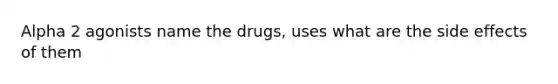 Alpha 2 agonists name the drugs, uses what are the side effects of them