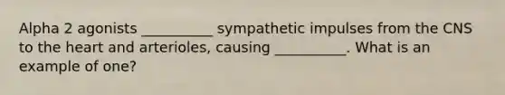 Alpha 2 agonists __________ sympathetic impulses from the CNS to the heart and arterioles, causing __________. What is an example of one?