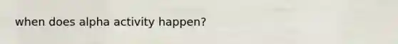 when does alpha activity happen?