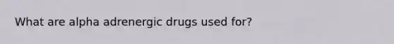 What are alpha adrenergic drugs used for?