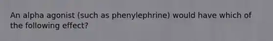 An alpha agonist (such as phenylephrine) would have which of the following effect?