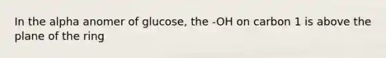 In the alpha anomer of glucose, the -OH on carbon 1 is above the plane of the ring