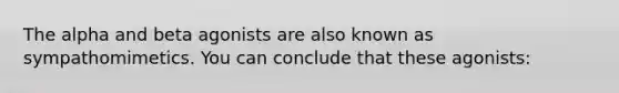 The alpha and beta agonists are also known as sympathomimetics. You can conclude that these agonists: