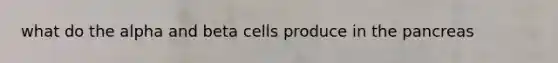 what do the alpha and beta cells produce in the pancreas