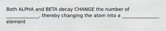 Both ALPHA and BETA decay CHANGE the number of ______________, thereby changing the atom into a ________________ element