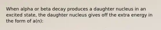 When alpha or beta decay produces a daughter nucleus in an excited state, the daughter nucleus gives off the extra energy in the form of a(n):