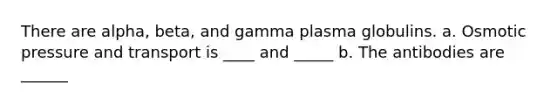 There are alpha, beta, and gamma plasma globulins. a. Osmotic pressure and transport is ____ and _____ b. The antibodies are ______