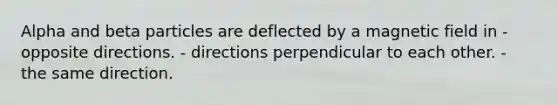 Alpha and beta particles are deflected by a magnetic field in - opposite directions. - directions perpendicular to each other. - the same direction.