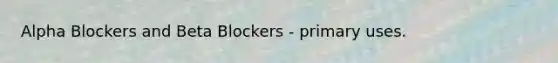 Alpha Blockers and Beta Blockers - primary uses.