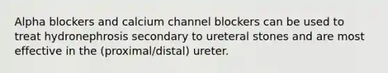 Alpha blockers and calcium channel blockers can be used to treat hydronephrosis secondary to ureteral stones and are most effective in the (proximal/distal) ureter.