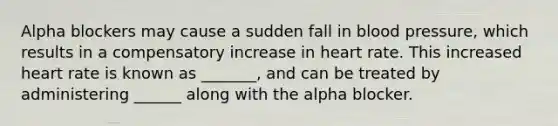 Alpha blockers may cause a sudden fall in blood pressure, which results in a compensatory increase in heart rate. This increased heart rate is known as _______, and can be treated by administering ______ along with the alpha blocker.